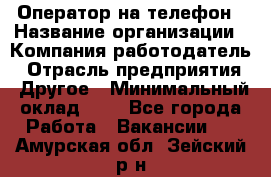 Оператор на телефон › Название организации ­ Компания-работодатель › Отрасль предприятия ­ Другое › Минимальный оклад ­ 1 - Все города Работа » Вакансии   . Амурская обл.,Зейский р-н